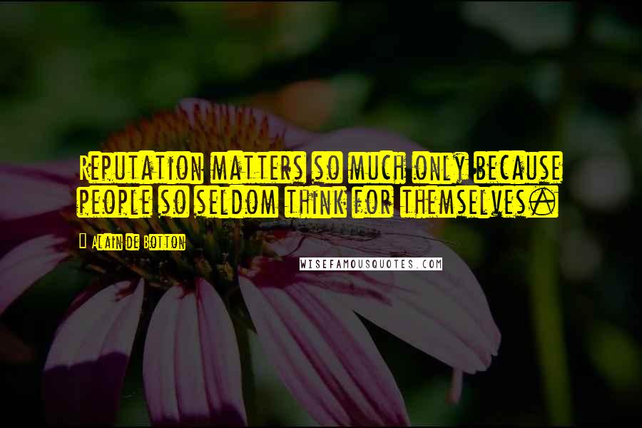 Alain De Botton Quotes: Reputation matters so much only because people so seldom think for themselves.