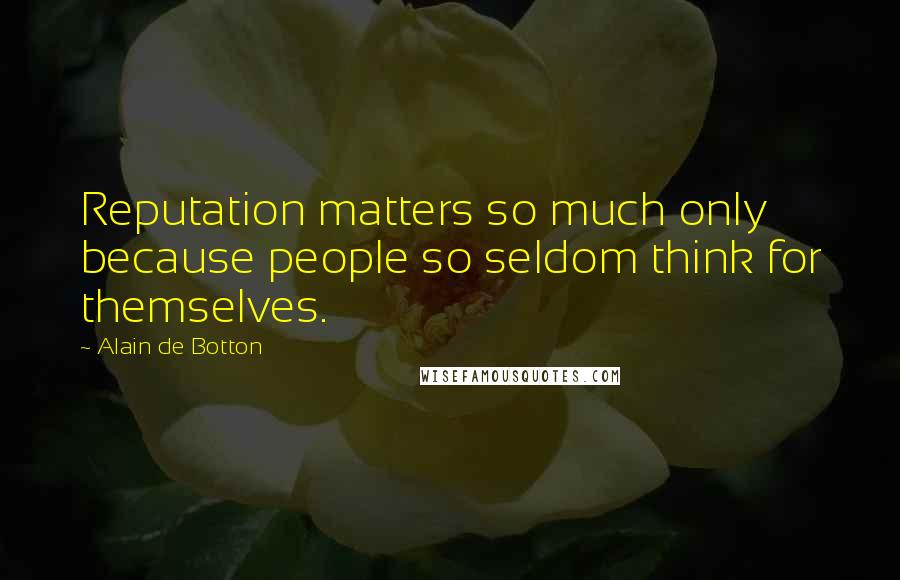 Alain De Botton Quotes: Reputation matters so much only because people so seldom think for themselves.