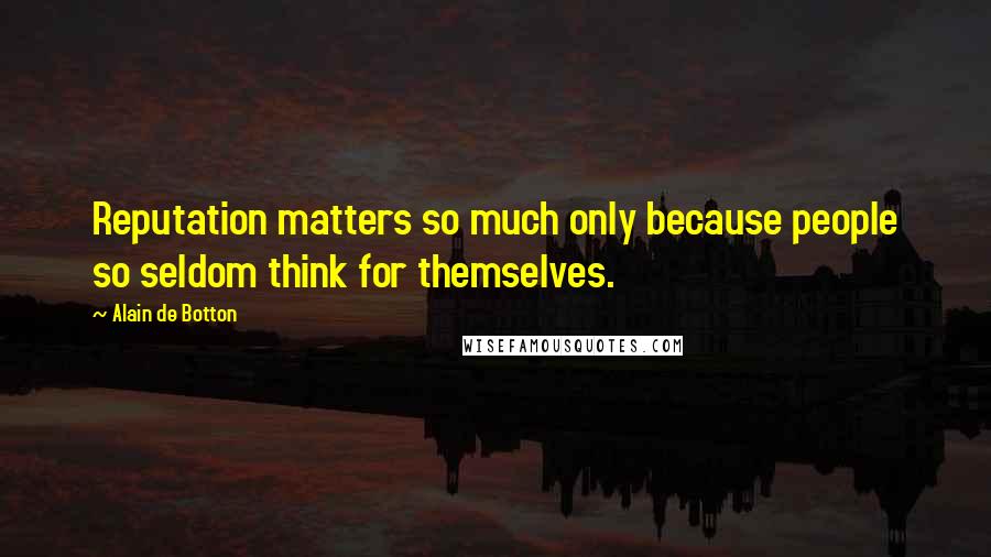 Alain De Botton Quotes: Reputation matters so much only because people so seldom think for themselves.