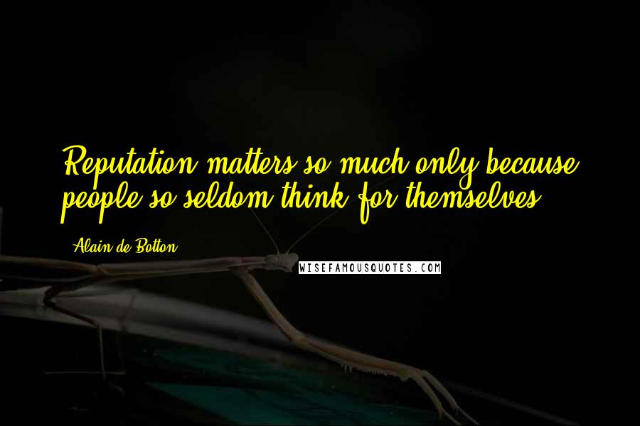 Alain De Botton Quotes: Reputation matters so much only because people so seldom think for themselves.