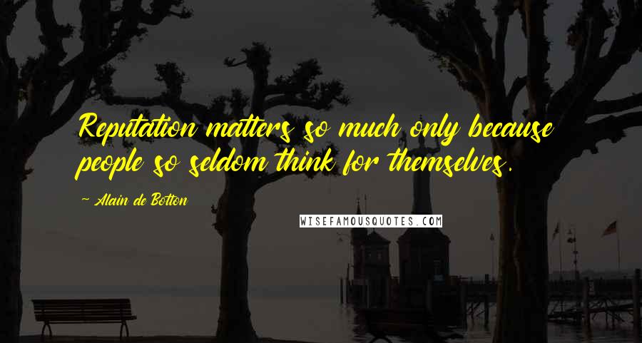 Alain De Botton Quotes: Reputation matters so much only because people so seldom think for themselves.