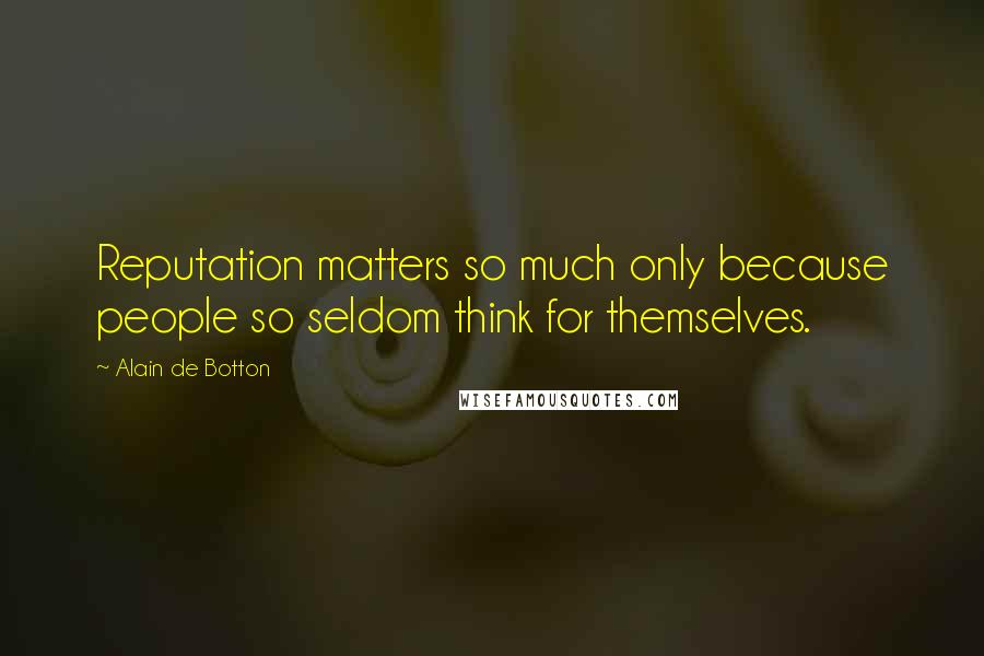 Alain De Botton Quotes: Reputation matters so much only because people so seldom think for themselves.