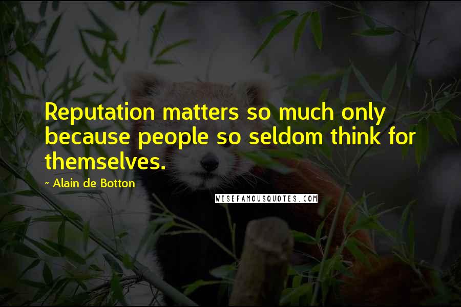 Alain De Botton Quotes: Reputation matters so much only because people so seldom think for themselves.