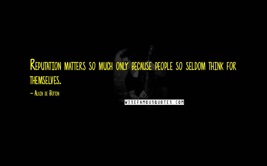 Alain De Botton Quotes: Reputation matters so much only because people so seldom think for themselves.