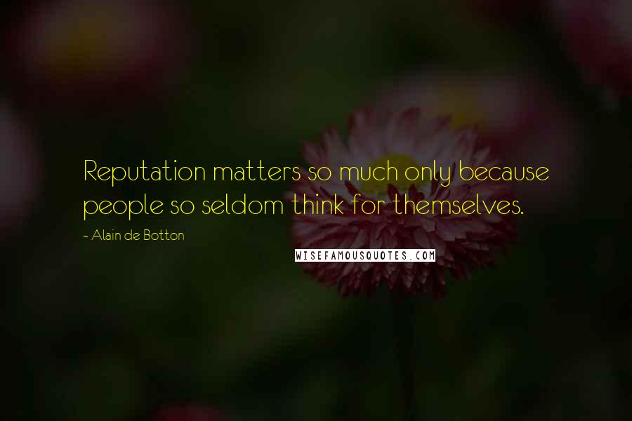 Alain De Botton Quotes: Reputation matters so much only because people so seldom think for themselves.