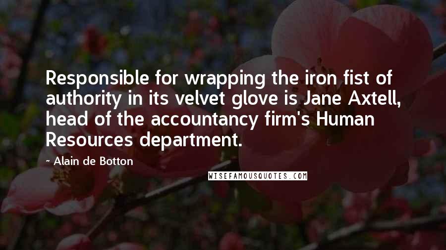 Alain De Botton Quotes: Responsible for wrapping the iron fist of authority in its velvet glove is Jane Axtell, head of the accountancy firm's Human Resources department.