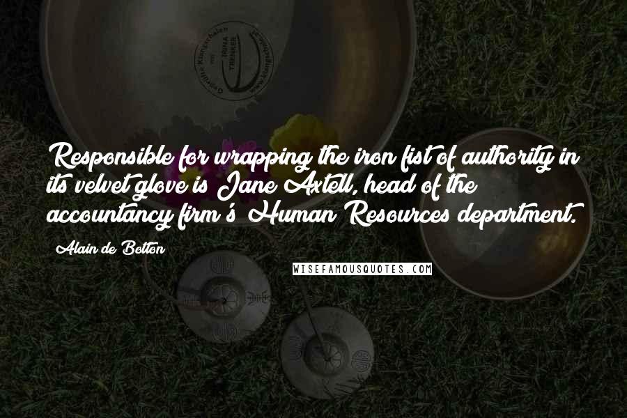Alain De Botton Quotes: Responsible for wrapping the iron fist of authority in its velvet glove is Jane Axtell, head of the accountancy firm's Human Resources department.