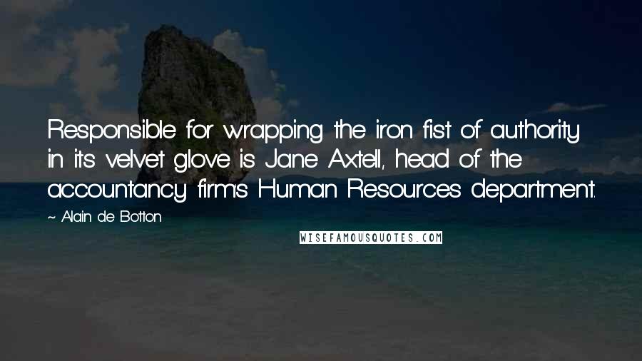 Alain De Botton Quotes: Responsible for wrapping the iron fist of authority in its velvet glove is Jane Axtell, head of the accountancy firm's Human Resources department.