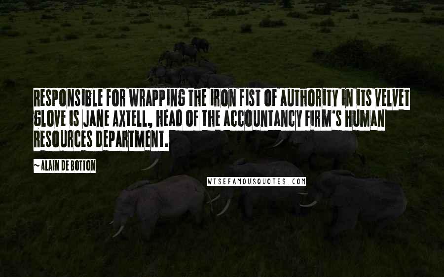 Alain De Botton Quotes: Responsible for wrapping the iron fist of authority in its velvet glove is Jane Axtell, head of the accountancy firm's Human Resources department.