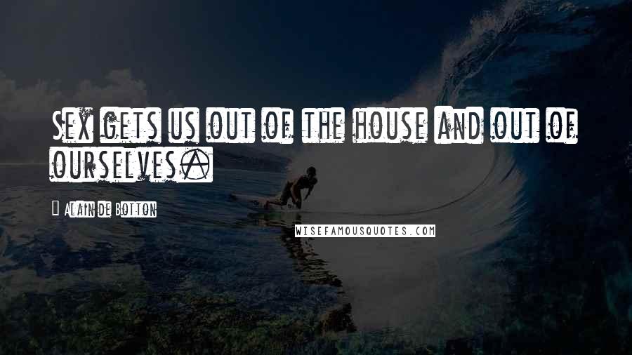 Alain De Botton Quotes: Sex gets us out of the house and out of ourselves.