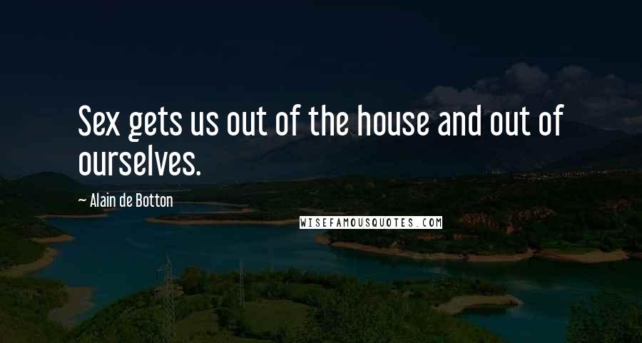 Alain De Botton Quotes: Sex gets us out of the house and out of ourselves.