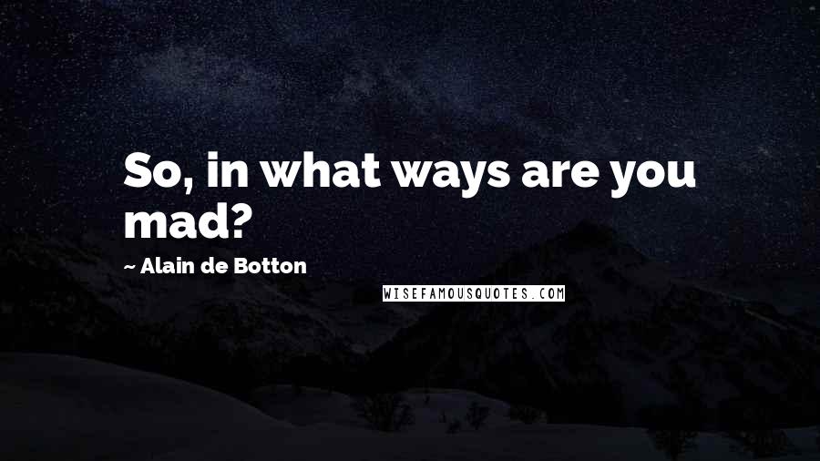 Alain De Botton Quotes: So, in what ways are you mad?