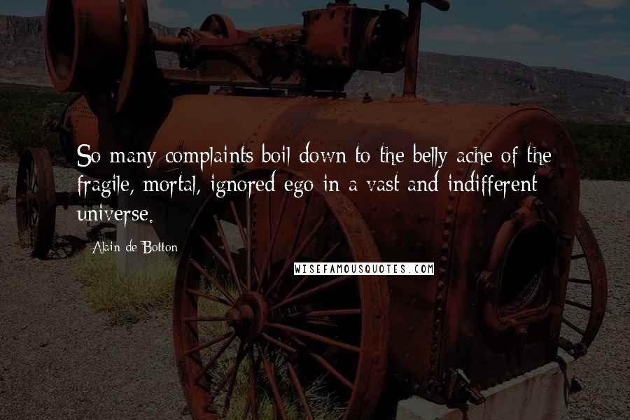 Alain De Botton Quotes: So many complaints boil down to the belly ache of the fragile, mortal, ignored ego in a vast and indifferent universe.
