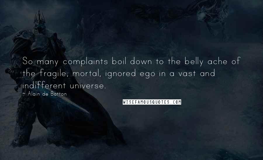 Alain De Botton Quotes: So many complaints boil down to the belly ache of the fragile, mortal, ignored ego in a vast and indifferent universe.