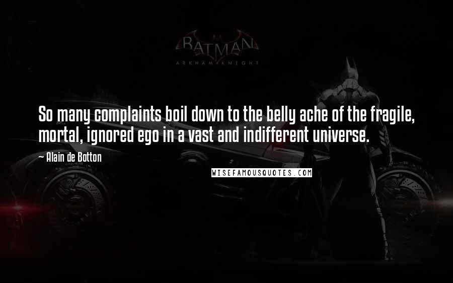 Alain De Botton Quotes: So many complaints boil down to the belly ache of the fragile, mortal, ignored ego in a vast and indifferent universe.
