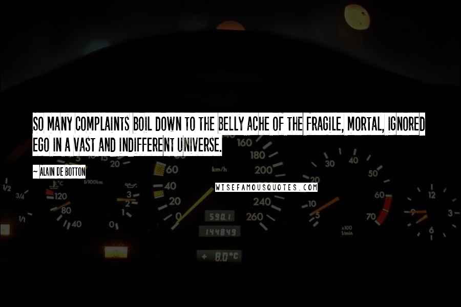 Alain De Botton Quotes: So many complaints boil down to the belly ache of the fragile, mortal, ignored ego in a vast and indifferent universe.