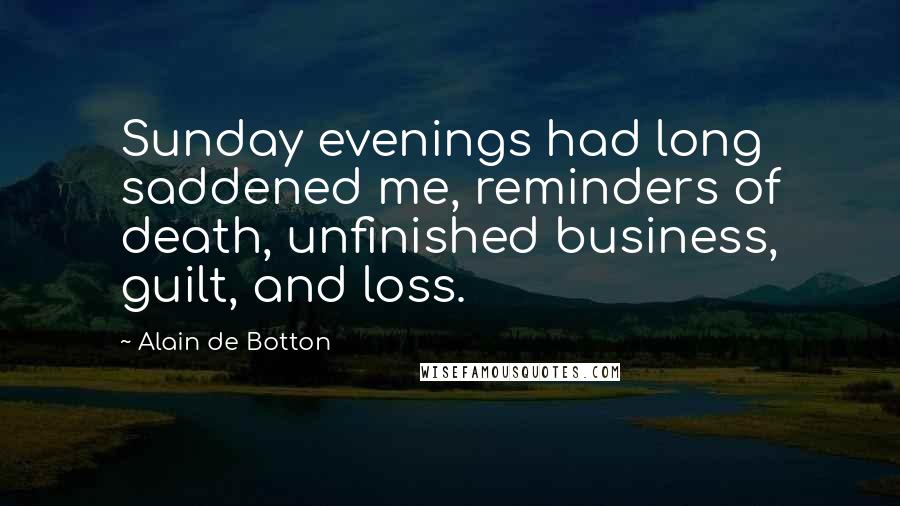 Alain De Botton Quotes: Sunday evenings had long saddened me, reminders of death, unfinished business, guilt, and loss.