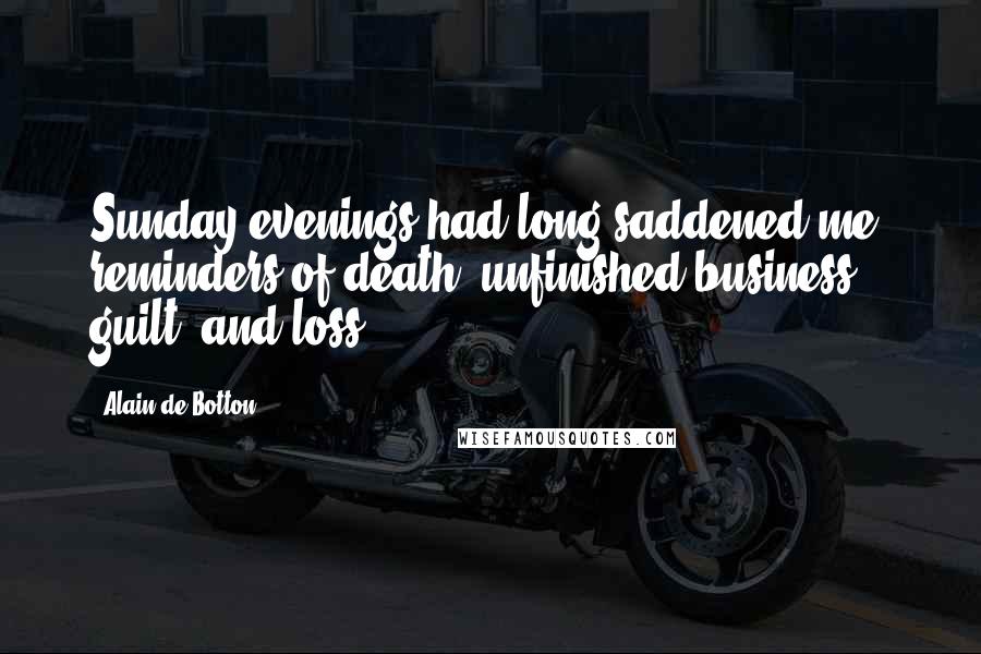 Alain De Botton Quotes: Sunday evenings had long saddened me, reminders of death, unfinished business, guilt, and loss.