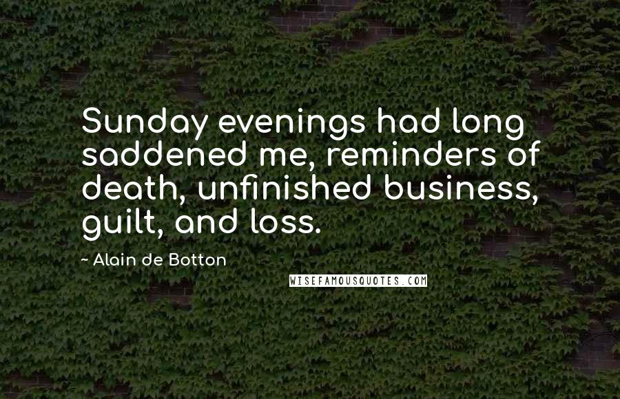 Alain De Botton Quotes: Sunday evenings had long saddened me, reminders of death, unfinished business, guilt, and loss.