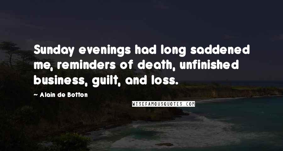 Alain De Botton Quotes: Sunday evenings had long saddened me, reminders of death, unfinished business, guilt, and loss.