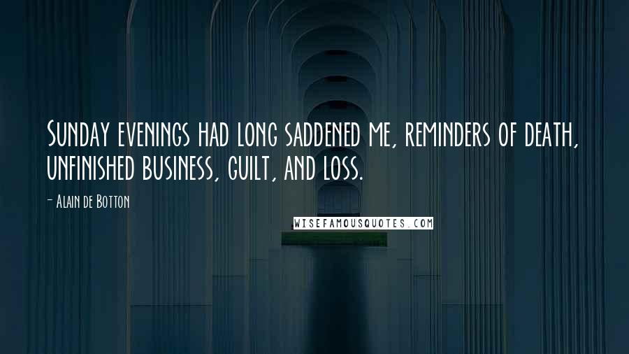 Alain De Botton Quotes: Sunday evenings had long saddened me, reminders of death, unfinished business, guilt, and loss.