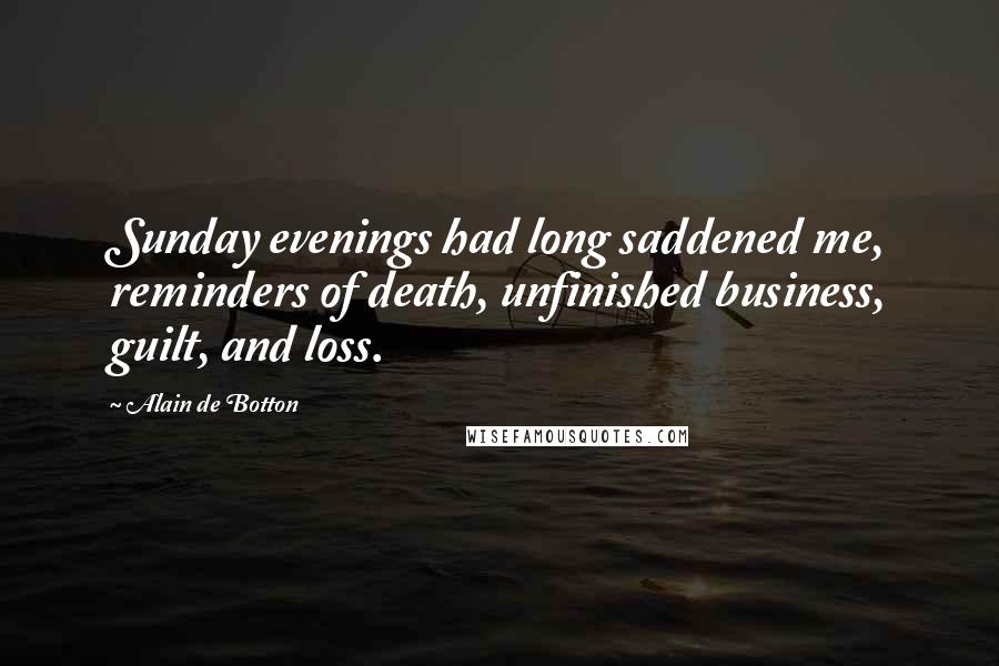 Alain De Botton Quotes: Sunday evenings had long saddened me, reminders of death, unfinished business, guilt, and loss.