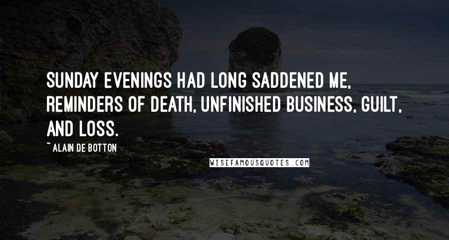 Alain De Botton Quotes: Sunday evenings had long saddened me, reminders of death, unfinished business, guilt, and loss.