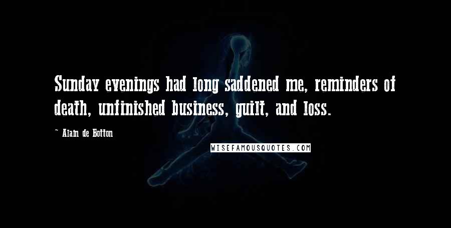 Alain De Botton Quotes: Sunday evenings had long saddened me, reminders of death, unfinished business, guilt, and loss.