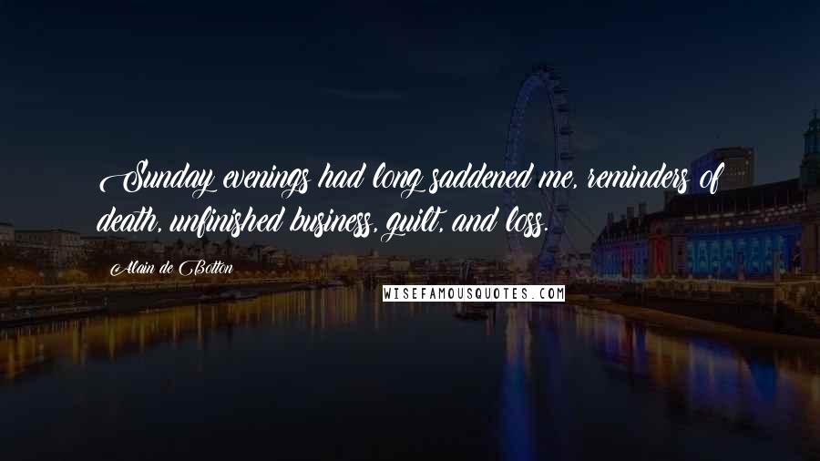 Alain De Botton Quotes: Sunday evenings had long saddened me, reminders of death, unfinished business, guilt, and loss.