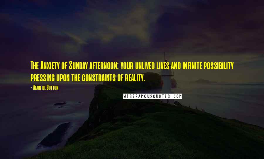 Alain De Botton Quotes: The Anxiety of Sunday afternoon: your unlived lives and infinite possibility pressing upon the constraints of reality.
