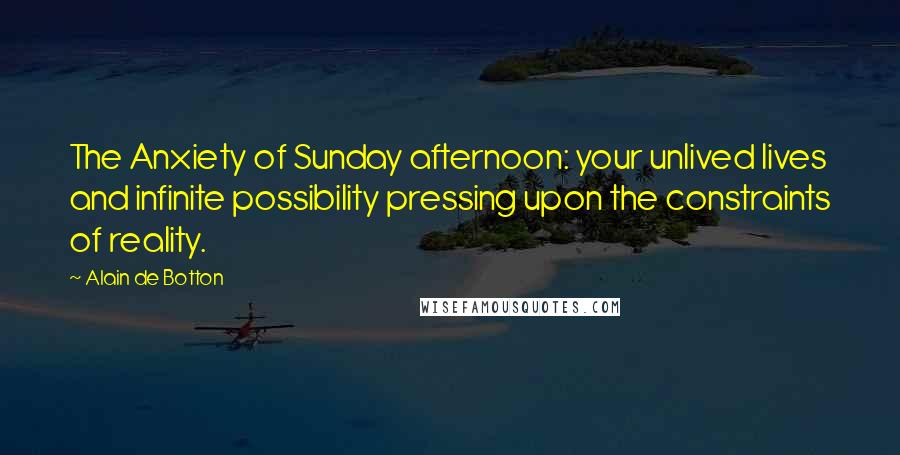 Alain De Botton Quotes: The Anxiety of Sunday afternoon: your unlived lives and infinite possibility pressing upon the constraints of reality.
