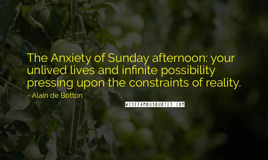 Alain De Botton Quotes: The Anxiety of Sunday afternoon: your unlived lives and infinite possibility pressing upon the constraints of reality.