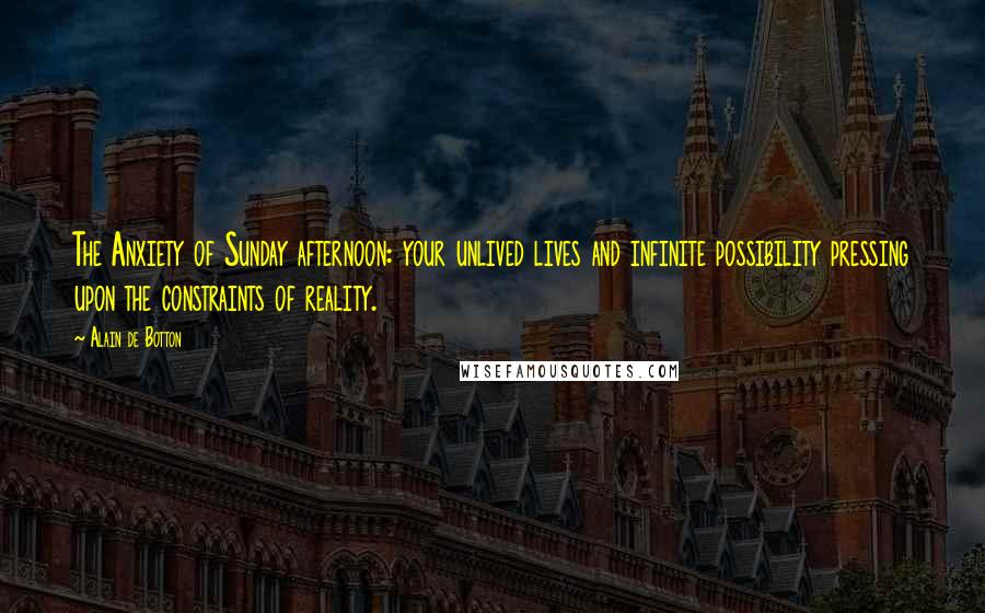 Alain De Botton Quotes: The Anxiety of Sunday afternoon: your unlived lives and infinite possibility pressing upon the constraints of reality.