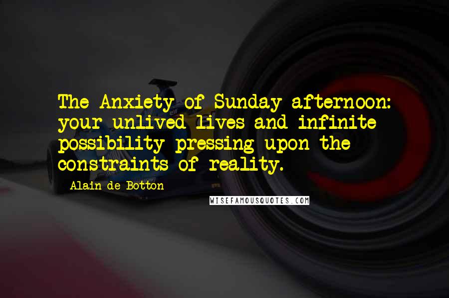 Alain De Botton Quotes: The Anxiety of Sunday afternoon: your unlived lives and infinite possibility pressing upon the constraints of reality.