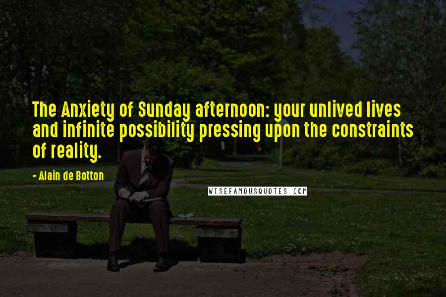 Alain De Botton Quotes: The Anxiety of Sunday afternoon: your unlived lives and infinite possibility pressing upon the constraints of reality.