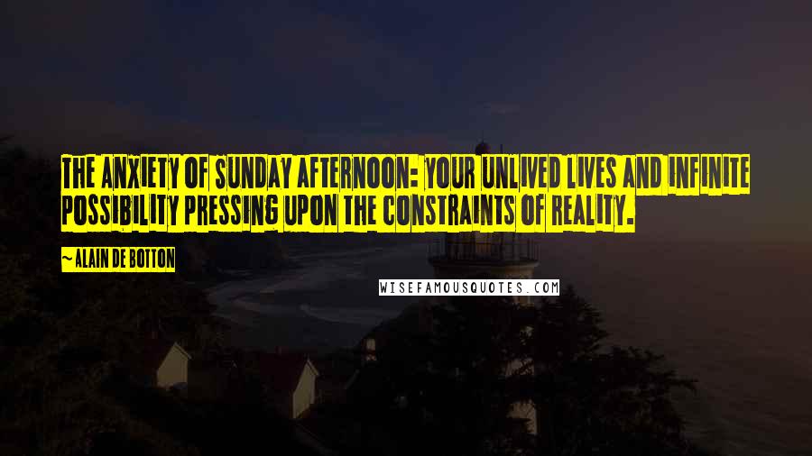 Alain De Botton Quotes: The Anxiety of Sunday afternoon: your unlived lives and infinite possibility pressing upon the constraints of reality.