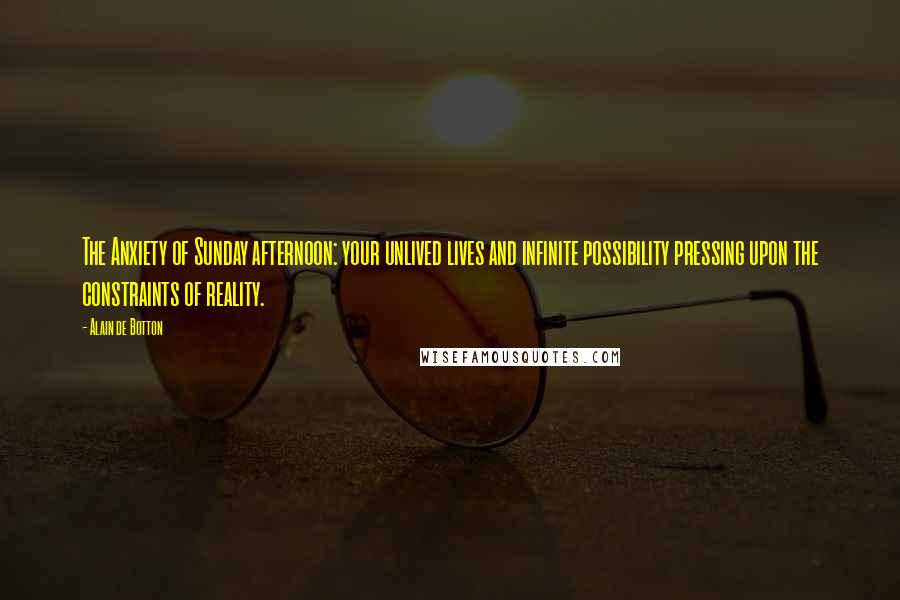 Alain De Botton Quotes: The Anxiety of Sunday afternoon: your unlived lives and infinite possibility pressing upon the constraints of reality.