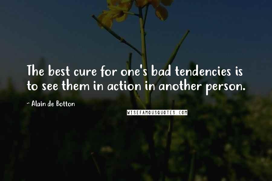 Alain De Botton Quotes: The best cure for one's bad tendencies is to see them in action in another person.