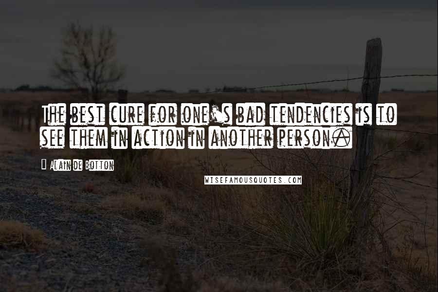 Alain De Botton Quotes: The best cure for one's bad tendencies is to see them in action in another person.