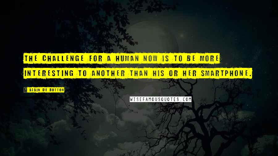 Alain De Botton Quotes: The challenge for a human now is to be more interesting to another than his or her smartphone.