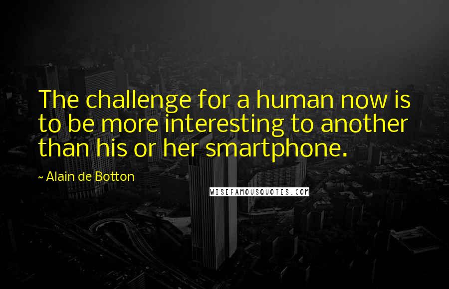 Alain De Botton Quotes: The challenge for a human now is to be more interesting to another than his or her smartphone.