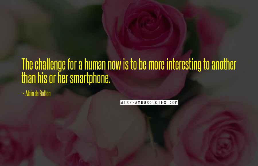 Alain De Botton Quotes: The challenge for a human now is to be more interesting to another than his or her smartphone.