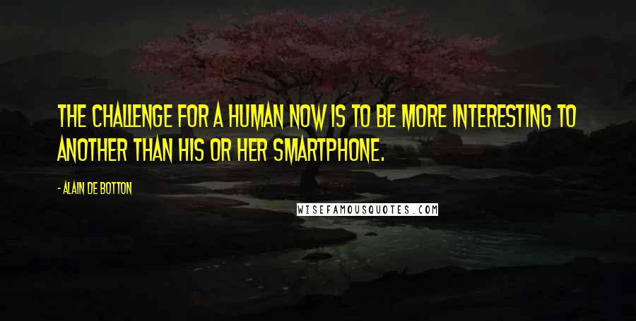 Alain De Botton Quotes: The challenge for a human now is to be more interesting to another than his or her smartphone.