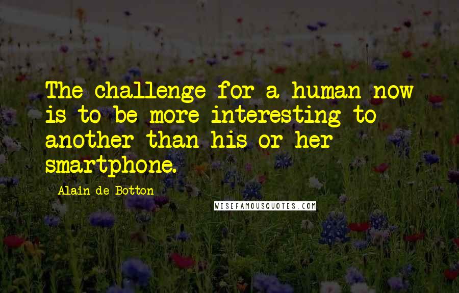 Alain De Botton Quotes: The challenge for a human now is to be more interesting to another than his or her smartphone.
