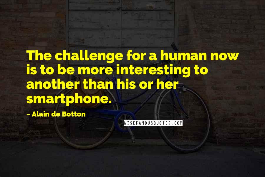 Alain De Botton Quotes: The challenge for a human now is to be more interesting to another than his or her smartphone.