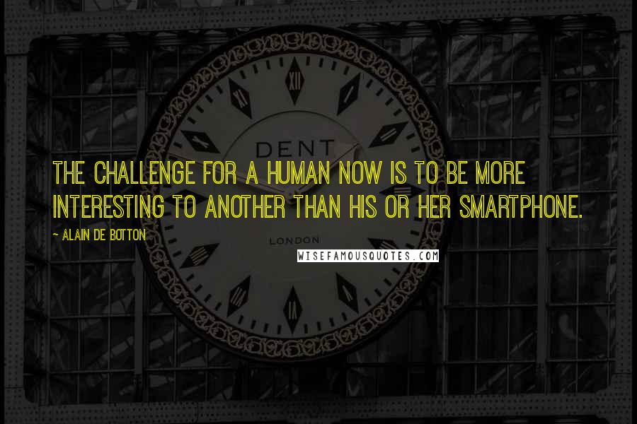 Alain De Botton Quotes: The challenge for a human now is to be more interesting to another than his or her smartphone.