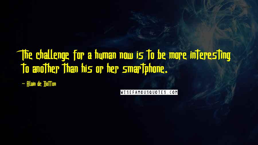 Alain De Botton Quotes: The challenge for a human now is to be more interesting to another than his or her smartphone.
