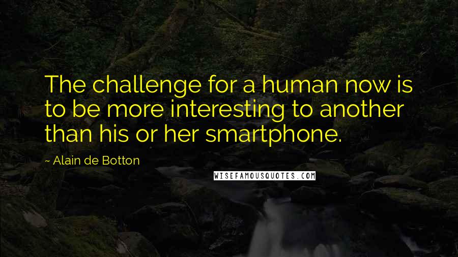 Alain De Botton Quotes: The challenge for a human now is to be more interesting to another than his or her smartphone.
