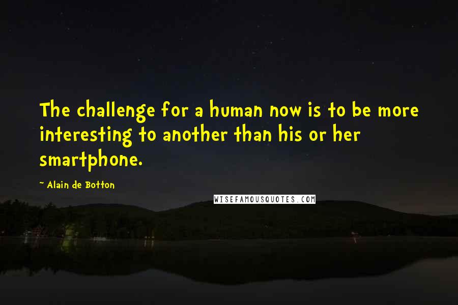Alain De Botton Quotes: The challenge for a human now is to be more interesting to another than his or her smartphone.