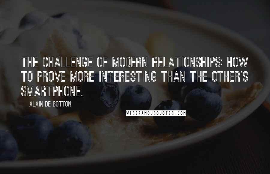 Alain De Botton Quotes: The challenge of modern relationships: how to prove more interesting than the other's smartphone.